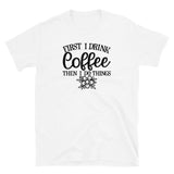 First I Drink Coffee then I Do Things Short-Sleeve Unisex T-Shirt